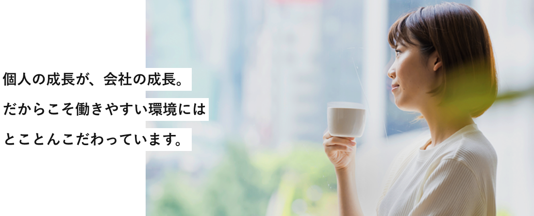 個人の成長が、会社の成長。だからこそ働きやすい環境にはとことんこだわっています。