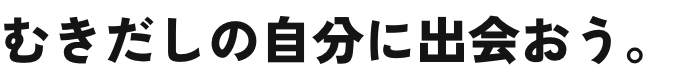 むきだしの自分に出会おう。