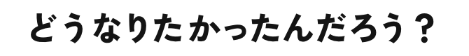 どうなりたかったんだろう？