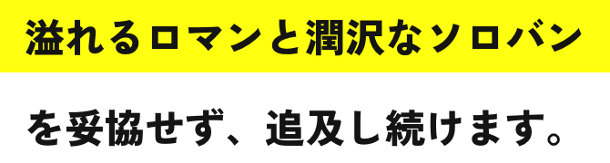 溢れるロマンと潤沢なソロバンを妥協せず、追及し続けます。