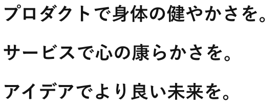 プロダクトで身体の健やかさを。 サービスで心のらかさを。 アイデアでより良い未来を。