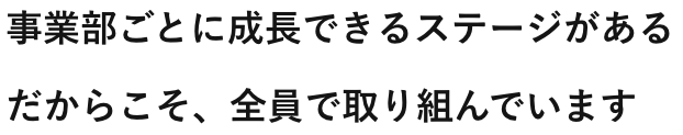 事業部ごとに成長できるステージがあるだからこそ、全員で取り組んでいます